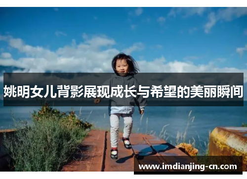 姚明女儿背影展现成长与希望的美丽瞬间