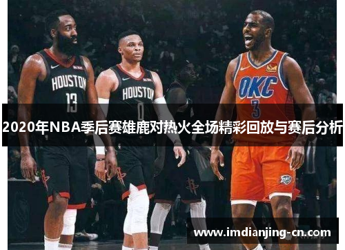 2020年NBA季后赛雄鹿对热火全场精彩回放与赛后分析