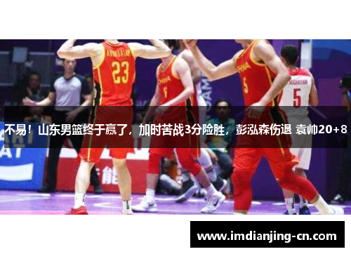 不易！山东男篮终于赢了，加时苦战3分险胜，彭泓森伤退 袁帅20+8