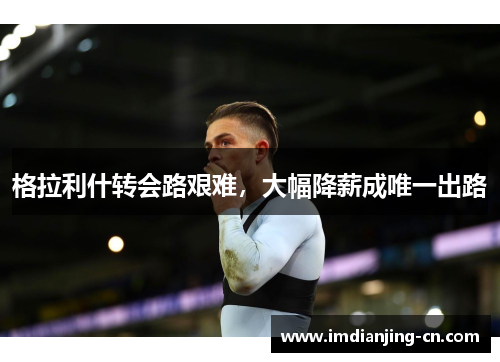 格拉利什转会路艰难，大幅降薪成唯一出路