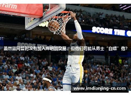 虽然篮网暂时没有加入库明加交易，但他们可能从勇士“白嫖”他？
