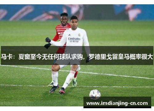 马卡：夏窗至今无任何球队求购，罗德里戈留皇马概率很大